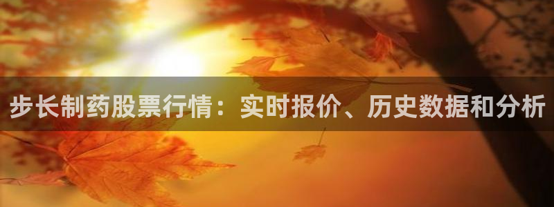 九游会老哥俱乐部官方网站：步长制药股票行情：实时报价、历史数据和分析