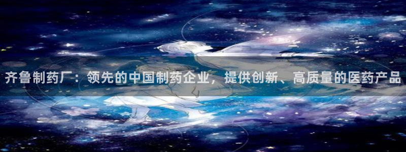 ag九游会老哥俱乐部：齐鲁制药厂：领先的中国制药企业，提供创新、高质量的医药产品