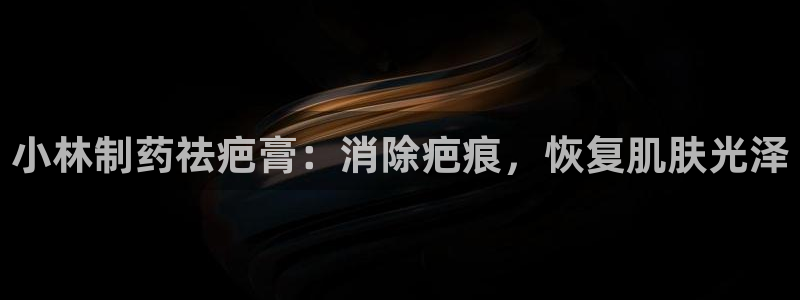 九游会老哥：小林制药祛疤膏：消除疤痕，恢复肌肤光泽