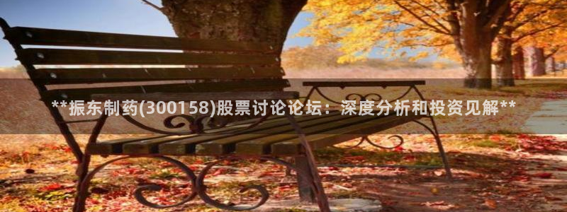 老哥俱乐部是干什么的：**振东制药(300158)股票讨论论坛：深度分析和投资见解**