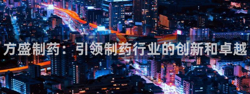 九游会老哥俱乐部官网首页：方盛制药：引领制药行业的创新和卓越