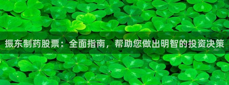 usdt九游会老哥俱乐部：振东制药股票：全面指南，帮助您做出明智的投资决策