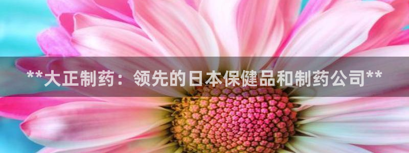 老哥吧九游会：**大正制药：领先的日本保健品和制药公司**