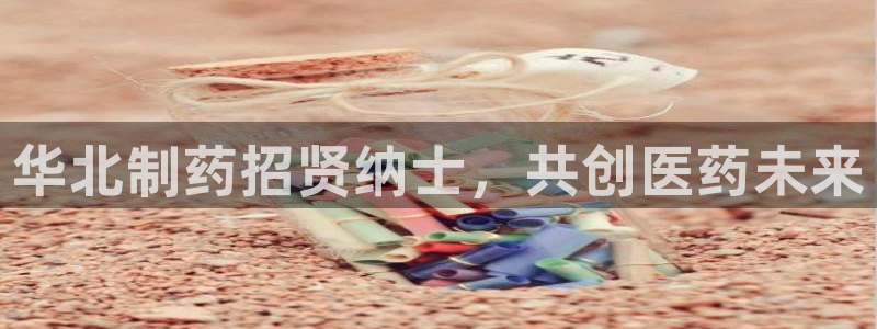 9游会老哥俱乐部：华北制药招贤纳士，共创医药未来