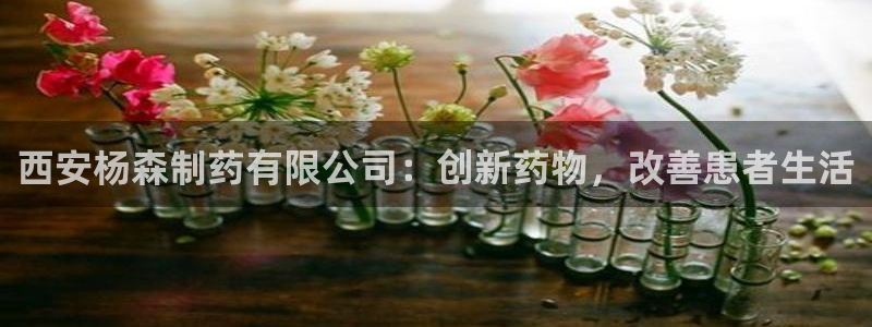 老哥吧九游会：西安杨森制药有限公司：创新药物，改善患者生活