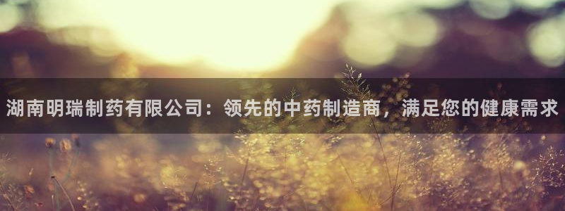 9游会老哥俱乐部：湖南明瑞制药有限公司：领先的中药制造商，满足您的健康需求