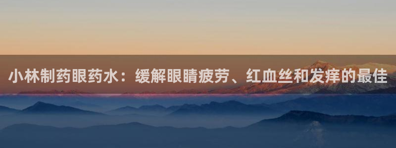 九游老哥俱乐部官网登录网址：小林制药眼药水：缓解眼睛疲劳、红血丝和发痒的最佳