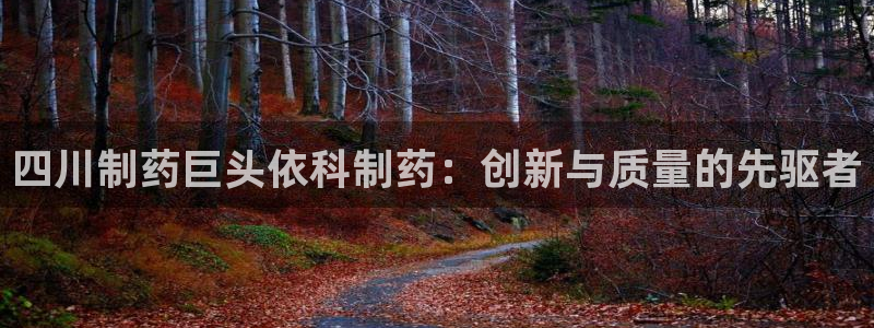 九游老哥俱乐部官网登录：四川制药巨头依科制药：创新与质量的先驱者