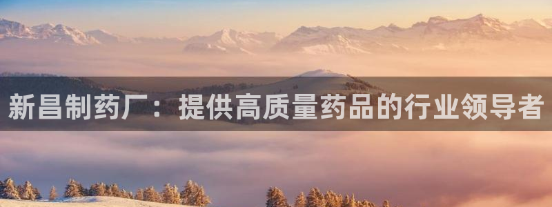 老哥俱乐部是干什么的啊：新昌制药厂：提供高质量药品的行业领导者