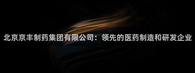 九游老哥俱乐部登录：北京京丰制药集团有限公司：领先的医药制造和研发企业