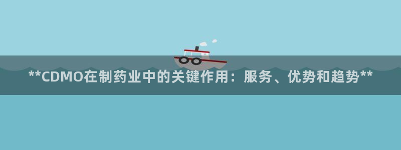 老哥吧九游会下架吗：**CDMO在制药业中的关键作用：服务、优势和趋势**