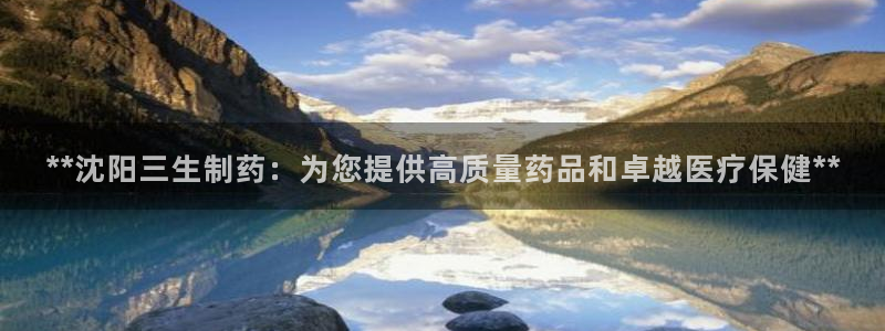 九游会老哥俱乐部官网：**沈阳三生制药：为您提供高质量药品和卓越医疗保健**