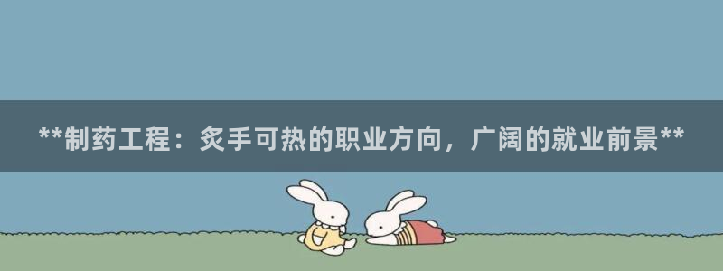 九游会老哥必备的交流社区：**制药工程：炙手可热的职业方向，广阔的就业前景**
