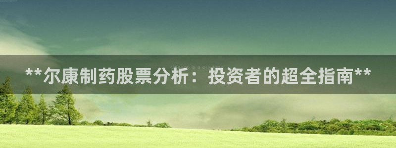 九游会老哥必备的交流社区九：**尔康制药股票分析：投资者的超全指南**