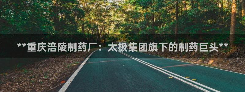 9游会老哥俱乐部：**重庆涪陵制药厂：太极集团旗下的制药巨头**