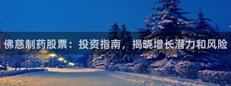 九游老哥俱乐部官网登录网址：佛慈制药股票：投资指南，揭晓增长潜力和风险
