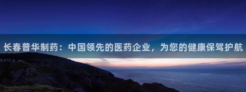 老哥俱乐部是干什么的：长春普华制药：中国领先的医药企业，为您的健康保驾护航