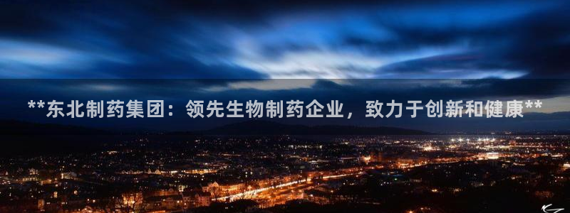 9游会老哥：**东北制药集团：领先生物制药企业，致力于创新和健康**