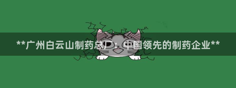 九游会老哥俱乐部交流社区：**广州白云山制药总厂：中国领先的制药企业**