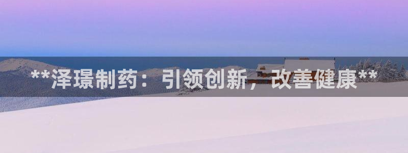 九游会老哥俱乐部官方网站：**泽璟制药：引领创新，改善健康**