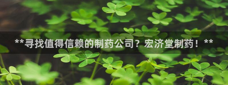 老哥俱乐部是干什么的啊：**寻找值得信赖的制药公司？宏济堂制药！**