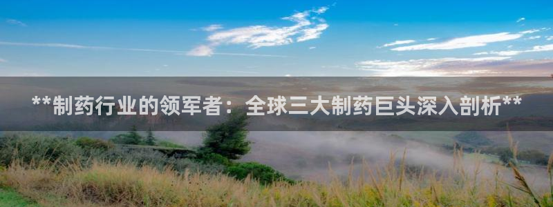 九游会老哥俱乐部必备的交流社区论坛：**制药行业的领军者：全球三大制药巨头深入剖析**