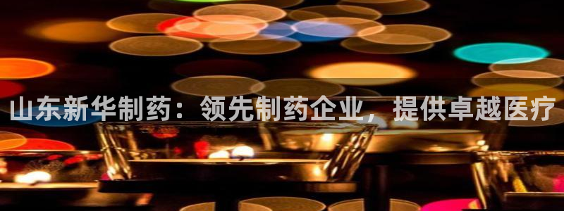 九游老哥俱乐部官网登录网址：山东新华制药：领先制药企业，提供卓越医疗