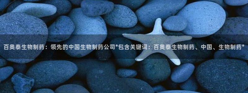 九游会老哥必备的交流社区：百奥泰生物制药：领先的中国生物制药公司*包含关键词：百奥泰生物制药、中国、生物制药*
