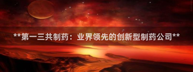 九游会老哥俱乐部官网首页：**第一三共制药：业界领先的创新型制药公司**