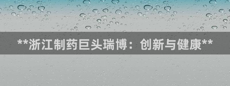 九游会老哥俱乐部官网首页：**浙江制药巨头瑞博：创新与健康**