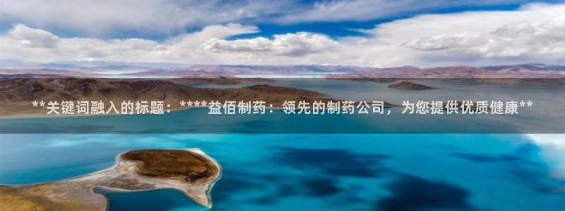 九游会老哥俱乐部官网首页：**关键词融入的标题：****益佰制药：领先的制药公司，为您提供优质健康**