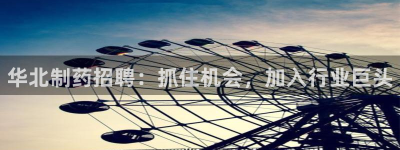 九游会老哥俱乐部社区论坛：华北制药招聘：抓住机会，加入行业巨头