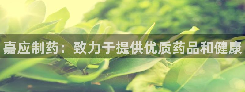 九游会老哥俱乐部官网：嘉应制药：致力于提供优质药品和健康