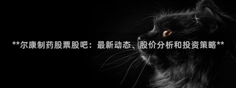 ag九游会老哥：**尔康制药股票股吧：最新动态、股价分析和投资策略**