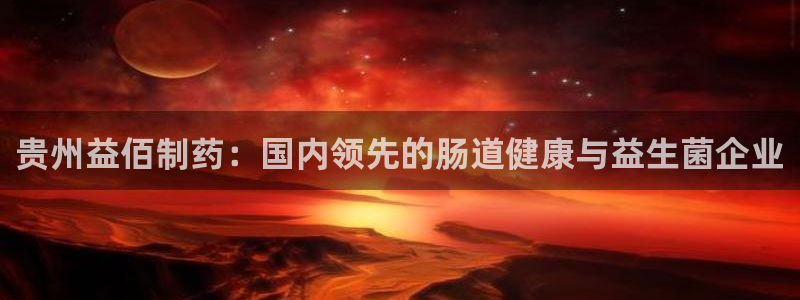 老哥吧九游会：贵州益佰制药：国内领先的肠道健康与益生菌企业