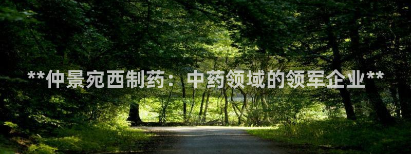 九游会老哥俱乐部必备的交流社区论坛：**仲景宛西制药：中药领域的领军企业**