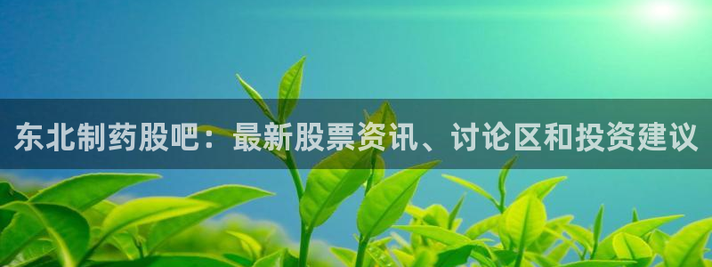 九游会老哥俱乐部论坛版：东北制药股吧：最新股票资讯、讨论区和投资建议