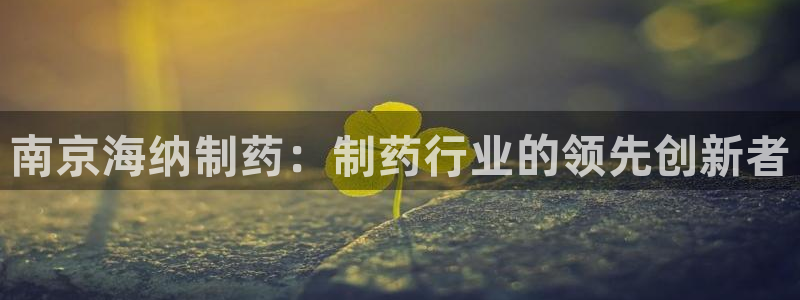 ag九游老哥俱乐部：南京海纳制药：制药行业的领先创新者