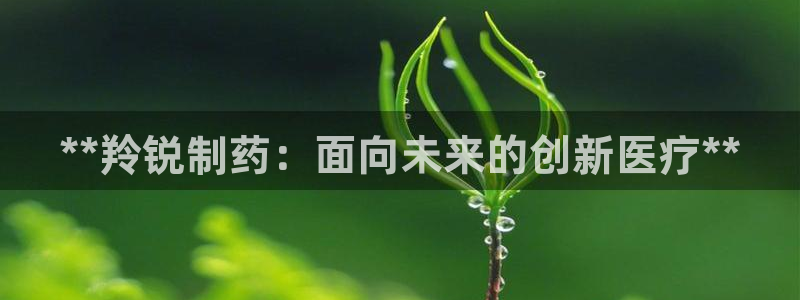 九游会老哥俱乐部官网：**羚锐制药：面向未来的创新医疗**