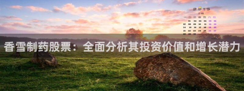 9游会老哥：香雪制药股票：全面分析其投资价值和增长潜力