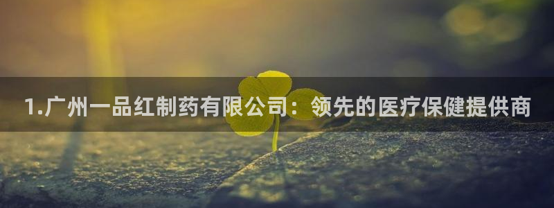 ag九游老哥俱乐部：1.广州一品红制药有限公司：领先的医疗保健提供商
