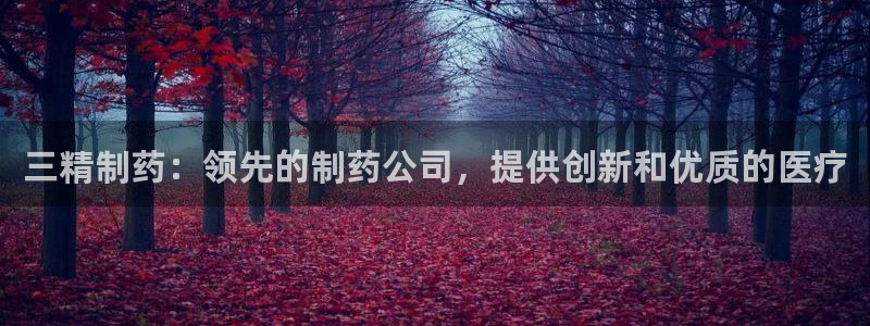 9游会老哥：三精制药：领先的制药公司，提供创新和优质的医疗