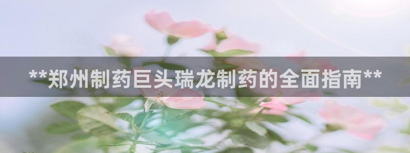 九游会老哥俱乐部官网首页：**郑州制药巨头瑞龙制药的全面指南**