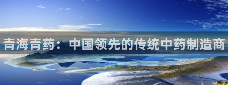 老哥俱乐部是干什么的：青海青药：中国领先的传统中药制造商