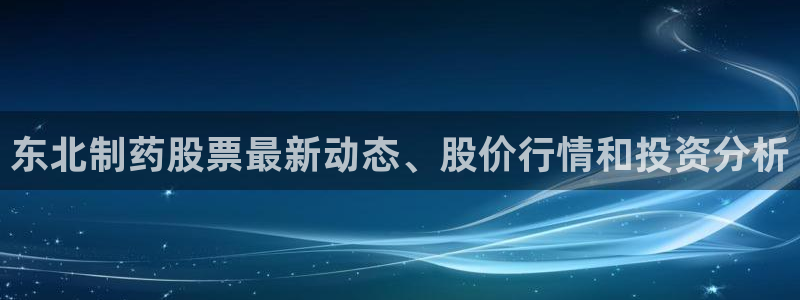 九游会老哥俱乐部社区论坛：东北制药股票最新动态、股价行情和投资分析