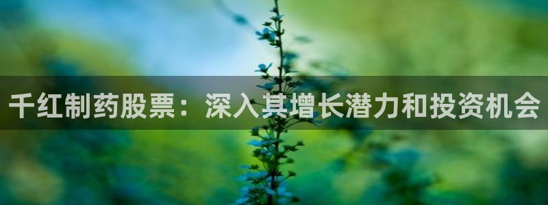 九游老哥俱乐部官网登录：千红制药股票：深入其增长潜力和投资机会