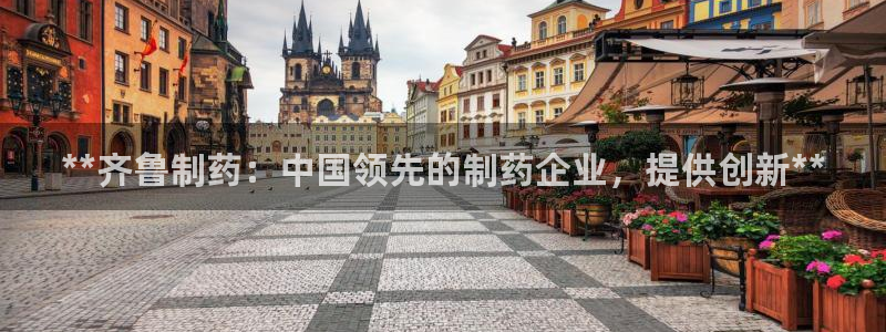 九游会老哥必备的交流社区九：**齐鲁制药：中国领先的制药企业，提供创新**
