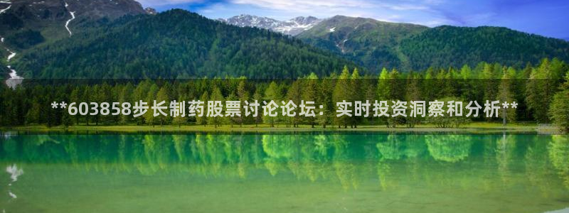 九游会老哥：**603858步长制药股票讨论论坛：实时投资洞察和分析**