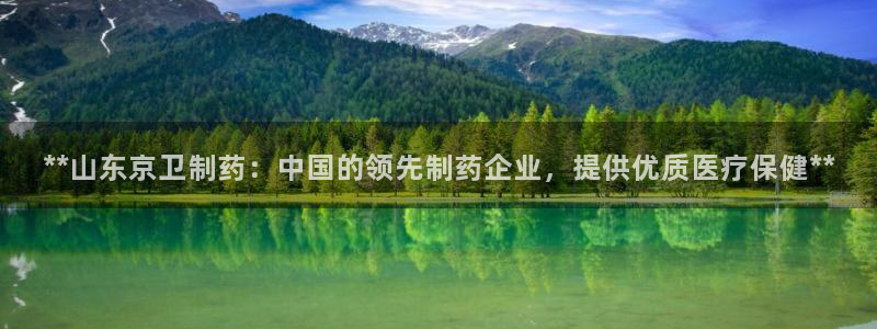 九游会老哥俱乐部必备的交流社区论坛：**山东京卫制药：中国的领先制药企业，提供优质医疗保健**
