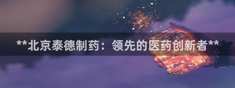 9游会老哥：**北京泰德制药：领先的医药创新者**